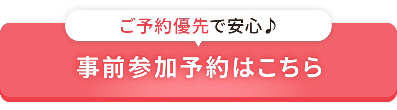 ご予約優先で安心♪事前参加予約はこちら