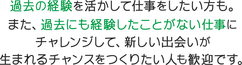 過去の経験を活かして仕事をしたい方も。また、過去にも経験したことがない仕事にチャレンジして、新しい出会いが生まれるチャンスをつくりたい人も歓迎です。